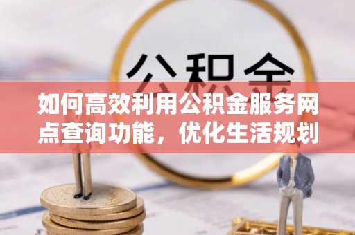秦都如何高效利用公积金服务网点查询功能，优化生活规划