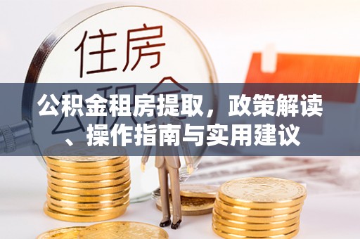 秦都公积金租房提取，政策解读、操作指南与实用建议
