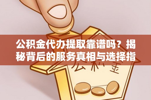 秦都公积金代办提取靠谱吗？揭秘背后的服务真相与选择指南