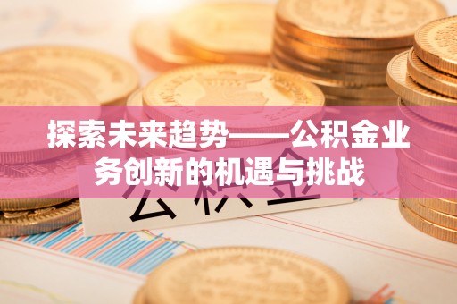 秦都探索未来趋势——公积金业务创新的机遇与挑战