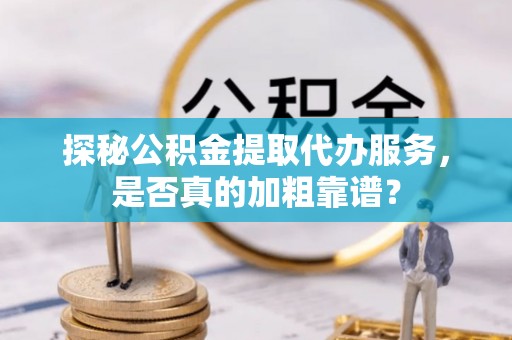 秦都探秘公积金提取代办服务，是否真的加粗靠谱？