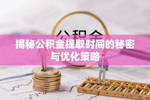 秦都揭秘公积金提取时间的秘密与优化策略