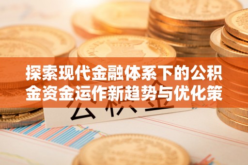 秦都探索现代金融体系下的公积金资金运作新趋势与优化策略