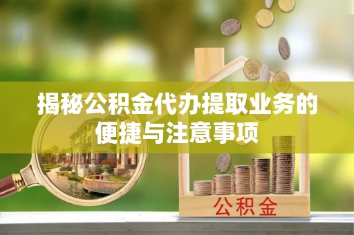秦都揭秘公积金代办提取业务的便捷与注意事项