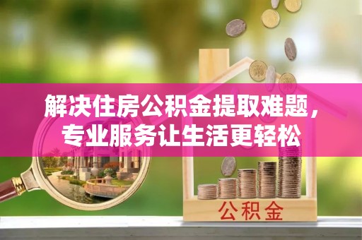 秦都解决住房公积金提取难题，专业服务让生活更轻松