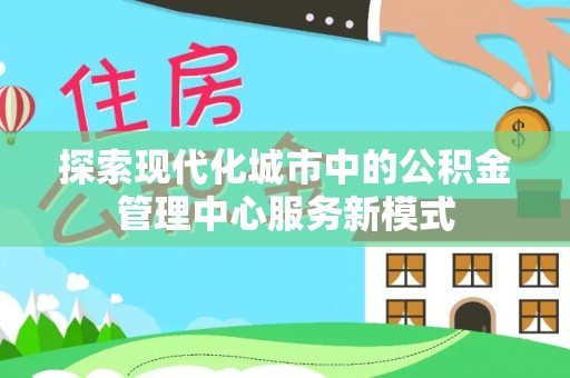 秦都探索现代化城市中的公积金管理中心服务新模式