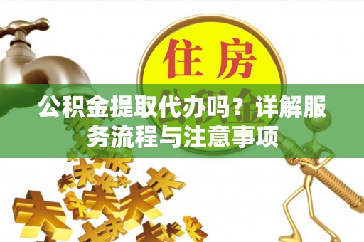 秦都公积金提取代办吗？详解服务流程与注意事项