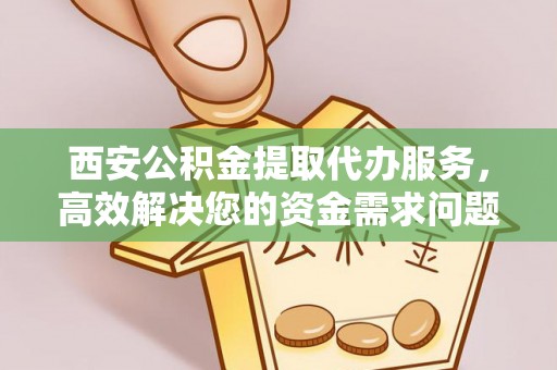 秦都西安公积金提取代办服务，高效解决您的资金需求问题