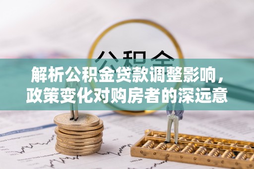秦都解析公积金贷款调整影响，政策变化对购房者的深远意义