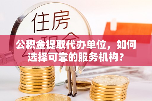 秦都公积金提取代办单位，如何选择可靠的服务机构？
