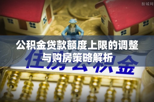 秦都公积金贷款额度上限的调整与购房策略解析