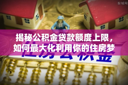 秦都揭秘公积金贷款额度上限，如何最大化利用你的住房梦想资金？