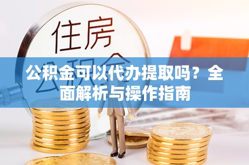 秦都公积金可以代办提取吗？全面解析与操作指南