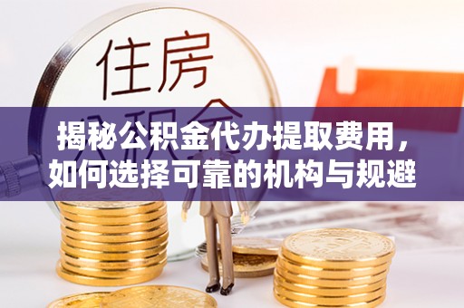 秦都揭秘公积金代办提取费用，如何选择可靠的机构与规避潜在风险