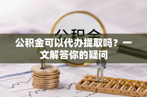 秦都公积金可以代办提取吗？一文解答你的疑问