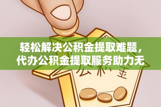 秦都轻松解决公积金提取难题，代办公积金提取服务助力无忧生活