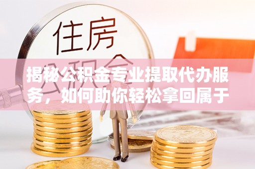 秦都揭秘公积金专业提取代办服务，如何助你轻松拿回属于你的资金