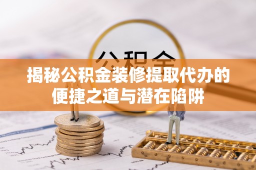 秦都揭秘公积金装修提取代办的便捷之道与潜在陷阱