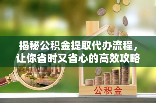 秦都揭秘公积金提取代办流程，让你省时又省心的高效攻略
