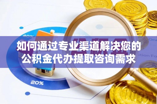 秦都如何通过专业渠道解决您的公积金代办提取咨询需求