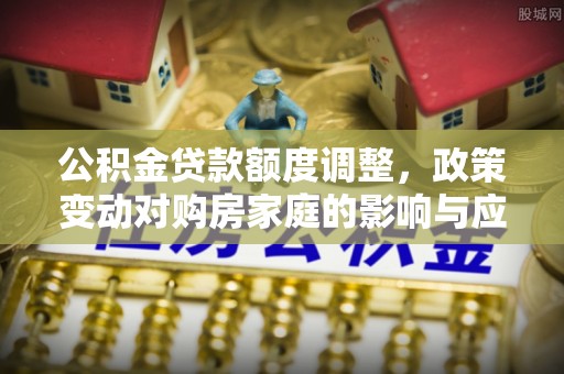 秦都公积金贷款额度调整，政策变动对购房家庭的影响与应对策略