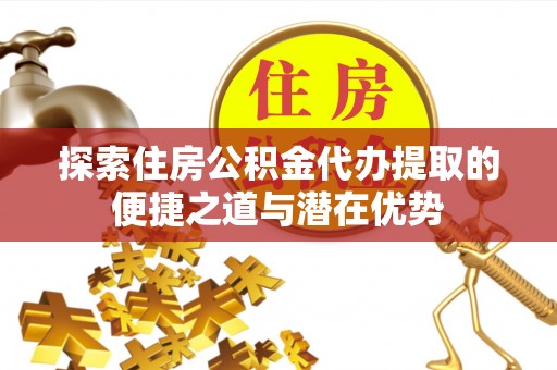 秦都探索住房公积金代办提取的便捷之道与潜在优势