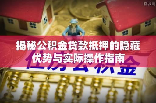 秦都揭秘公积金贷款抵押的隐藏优势与实际操作指南