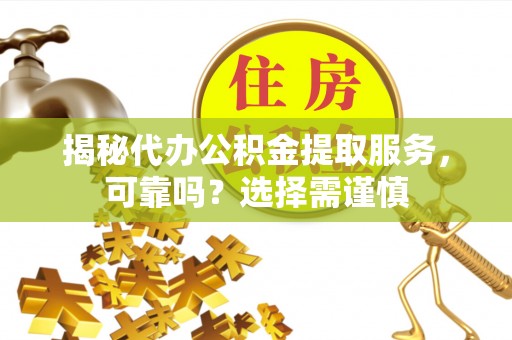 秦都揭秘代办公积金提取服务，可靠吗？选择需谨慎
