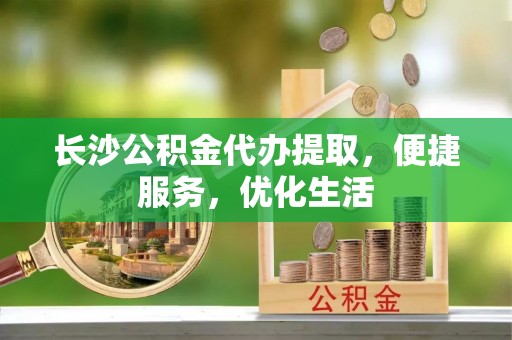 秦都长沙公积金代办提取，便捷服务，优化生活