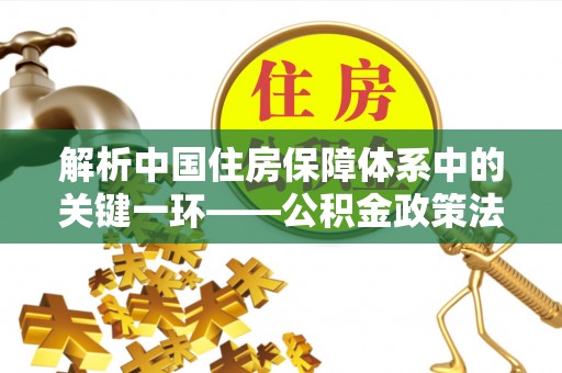 秦都解析中国住房保障体系中的关键一环——公积金政策法规的演变与影响