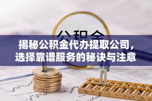 秦都揭秘公积金代办提取公司，选择靠谱服务的秘诀与注意事项