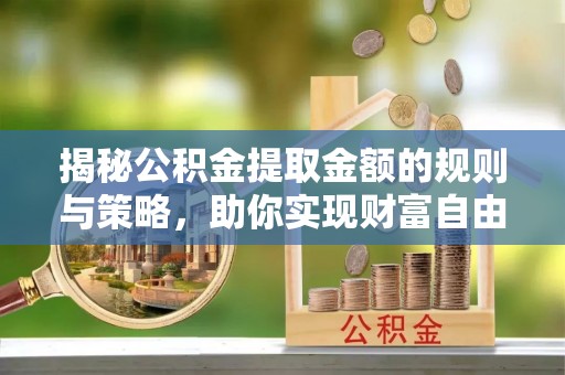 秦都揭秘公积金提取金额的规则与策略，助你实现财富自由