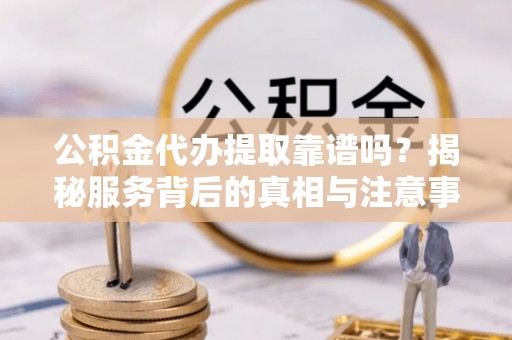 秦都公积金代办提取靠谱吗？揭秘服务背后的真相与注意事项