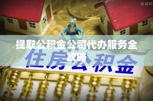 秦都提取公积金公司代办服务全攻略