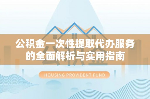 秦都公积金一次性提取代办服务的全面解析与实用指南