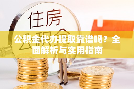 秦都公积金代办提取靠谱吗？全面解析与实用指南