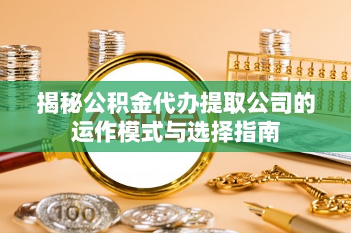 秦都揭秘公积金代办提取公司的运作模式与选择指南