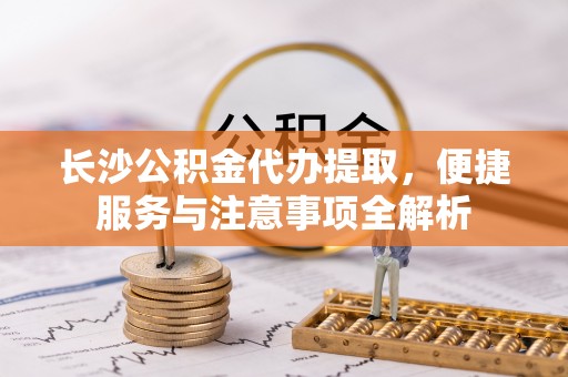 秦都长沙公积金代办提取，便捷服务与注意事项全解析