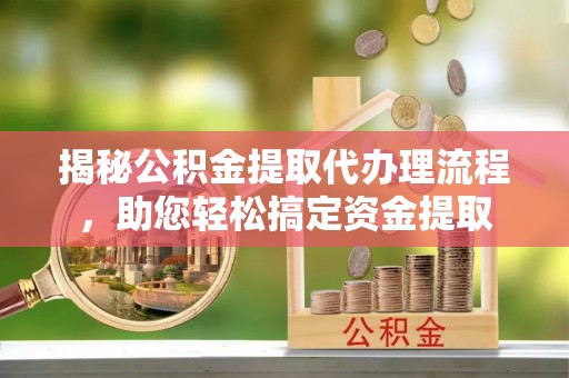 秦都揭秘公积金提取代办理流程，助您轻松搞定资金提取