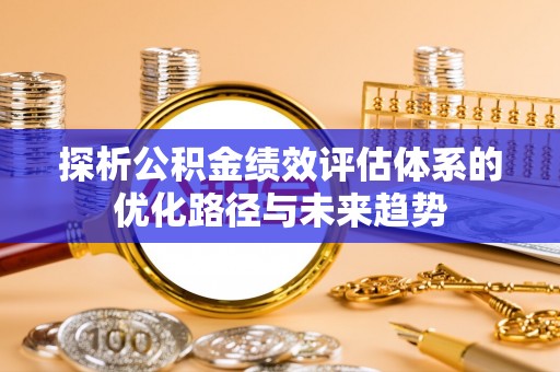 秦都探析公积金绩效评估体系的优化路径与未来趋势