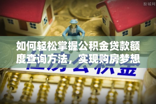 秦都如何轻松掌握公积金贷款额度查询方法，实现购房梦想？