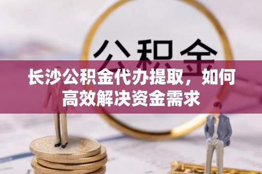 秦都长沙公积金代办提取，如何高效解决资金需求
