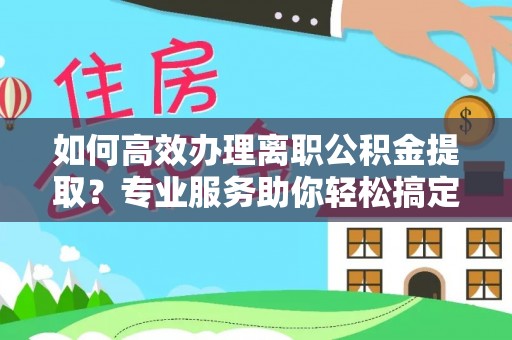 秦都如何高效办理离职公积金提取？专业服务助你轻松搞定