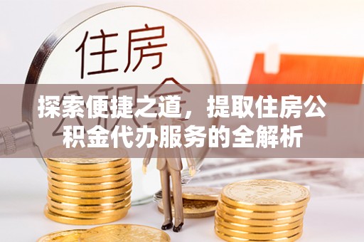秦都探索便捷之道，提取住房公积金代办服务的全解析