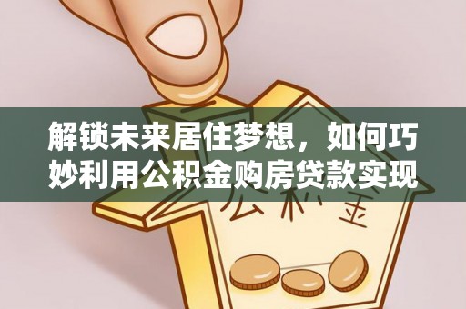 秦都解锁未来居住梦想，如何巧妙利用公积金购房贷款实现房产投资
