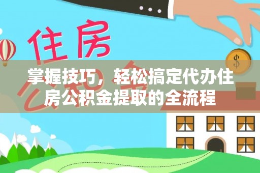 秦都掌握技巧，轻松搞定代办住房公积金提取的全流程