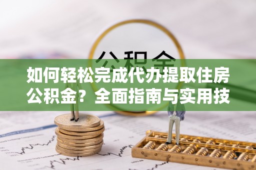 秦都如何轻松完成代办提取住房公积金？全面指南与实用技巧