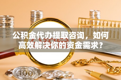 秦都公积金代办提取咨询，如何高效解决你的资金需求？