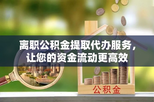 秦都离职公积金提取代办服务，让您的资金流动更高效