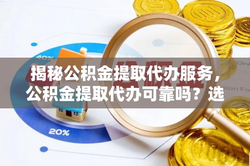 秦都揭秘公积金提取代办服务，公积金提取代办可靠吗？选择需谨慎